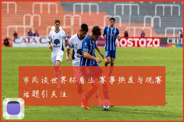 市民谈世界杯看法 赛事热度与观赛话题引关注