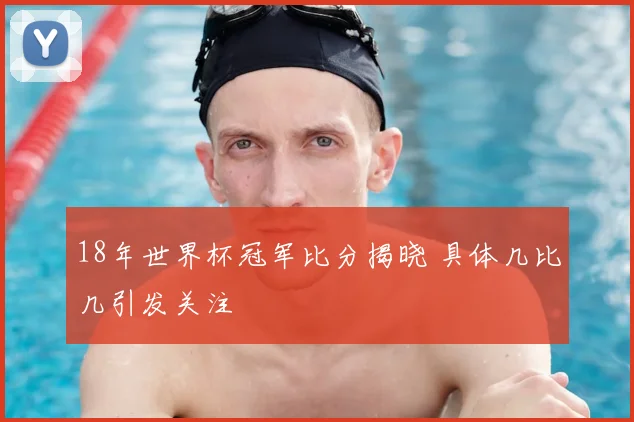 18年世界杯冠军比分揭晓 具体几比几引发关注