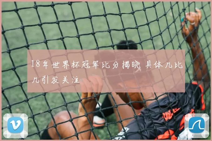 18年世界杯冠军比分揭晓 具体几比几引发关注