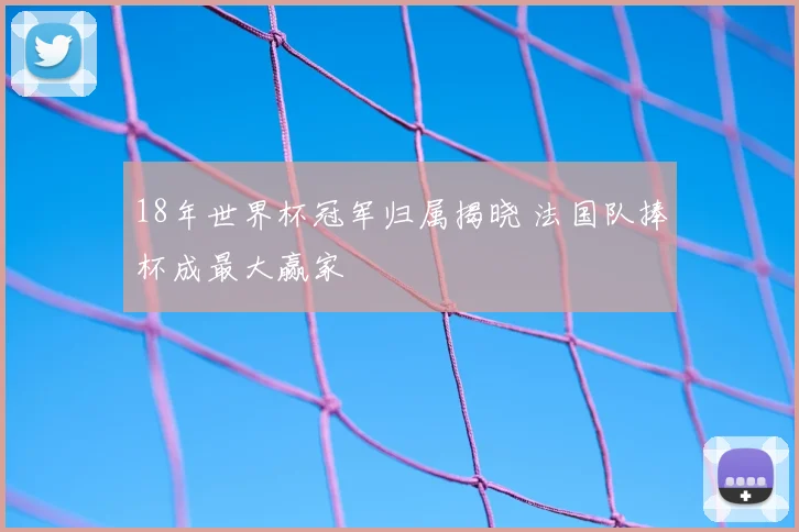 18年世界杯冠军归属揭晓 法国队捧杯成最大赢家