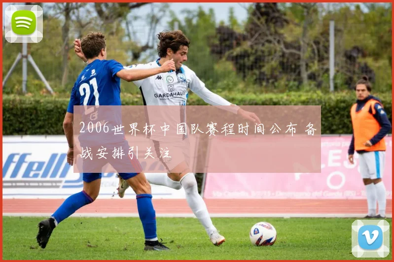 2006世界杯中国队赛程时间公布 备战安排引关注