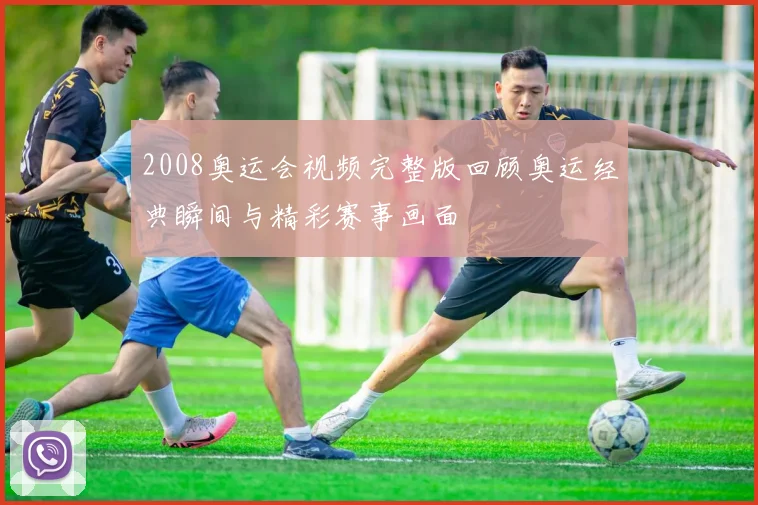 2008奥运会视频完整版回顾奥运经典瞬间与精彩赛事画面